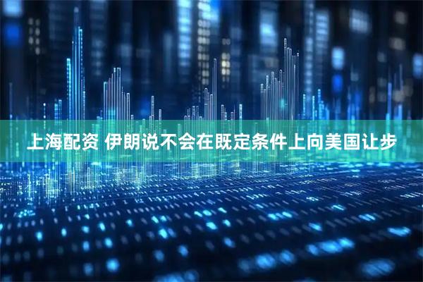 上海配资 伊朗说不会在既定条件上向美国让步