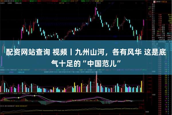 配资网站查询 视频丨九州山河，各有风华 这是底气十足的“中国范儿”