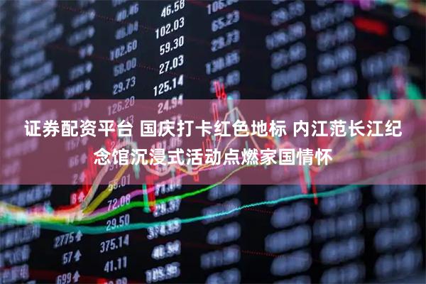 证券配资平台 国庆打卡红色地标 内江范长江纪念馆沉浸式活动点燃家国情怀