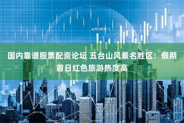 国内靠谱股票配资论坛 五台山风景名胜区：假期首日红色旅游热度高